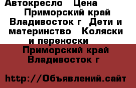 Автокресло › Цена ­ 5 000 - Приморский край, Владивосток г. Дети и материнство » Коляски и переноски   . Приморский край,Владивосток г.